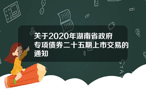 关于2020年湖南省政府专项债券二十五期上市交易的通知