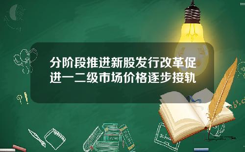 分阶段推进新股发行改革促进一二级市场价格逐步接轨