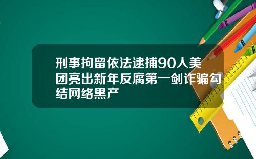 刑事拘留依法逮捕90人美团亮出新年反腐第一剑诈骗勾结网络黑产