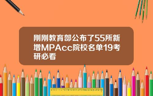 刚刚教育部公布了55所新增MPAcc院校名单19考研必看