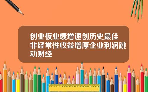 创业板业绩增速创历史最佳非经常性收益增厚企业利润跳动财经