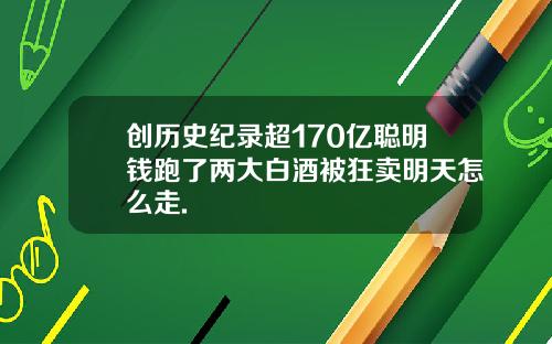 创历史纪录超170亿聪明钱跑了两大白酒被狂卖明天怎么走.