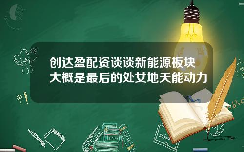 创达盈配资谈谈新能源板块大概是最后的处女地天能动力