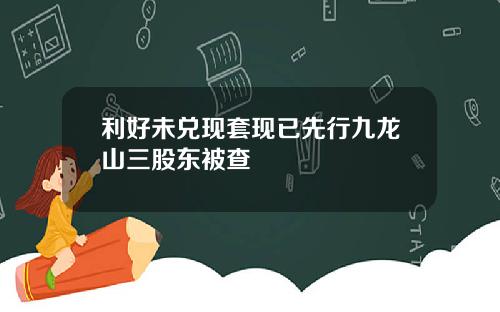 利好未兑现套现已先行九龙山三股东被查