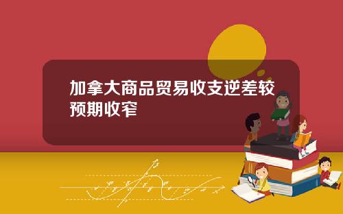 加拿大商品贸易收支逆差较预期收窄