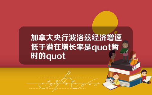 加拿大央行波洛兹经济增速低于潜在增长率是quot暂时的quot