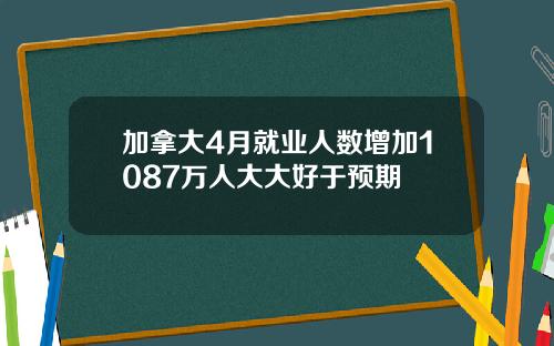 加拿大4月就业人数增加1087万人大大好于预期