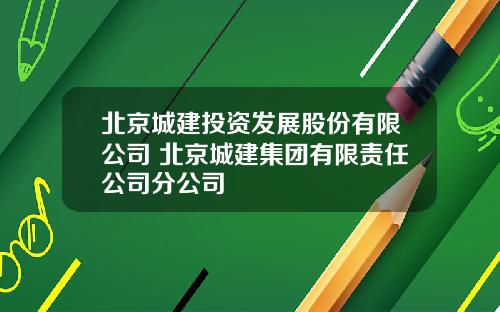 北京城建投资发展股份有限公司 北京城建集团有限责任公司分公司