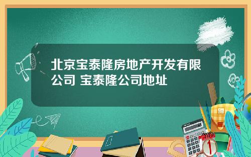 北京宝泰隆房地产开发有限公司 宝泰隆公司地址