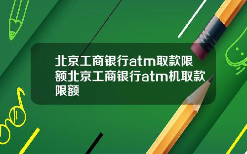 北京工商银行atm取款限额北京工商银行atm机取款限额