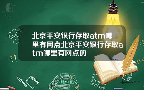 北京平安银行存取atm哪里有网点北京平安银行存取atm哪里有网点的