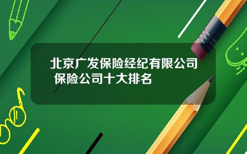 北京广发保险经纪有限公司 保险公司十大排名