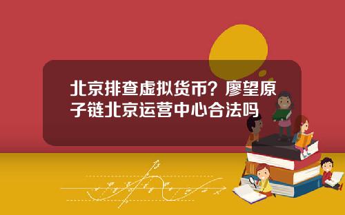 北京排查虚拟货币？廖望原子链北京运营中心合法吗