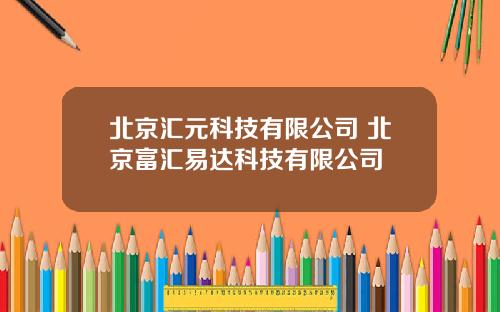 北京汇元科技有限公司 北京富汇易达科技有限公司