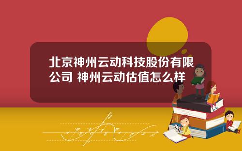 北京神州云动科技股份有限公司 神州云动估值怎么样