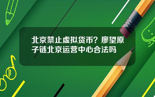 北京禁止虚拟货币？廖望原子链北京运营中心合法吗