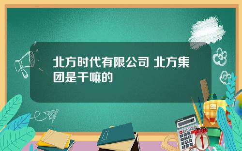 北方时代有限公司 北方集团是干嘛的