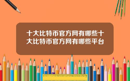 十大比特币官方网有哪些十大比特币官方网有哪些平台