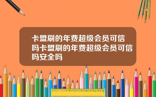 卡盟刷的年费超级会员可信吗卡盟刷的年费超级会员可信吗安全吗