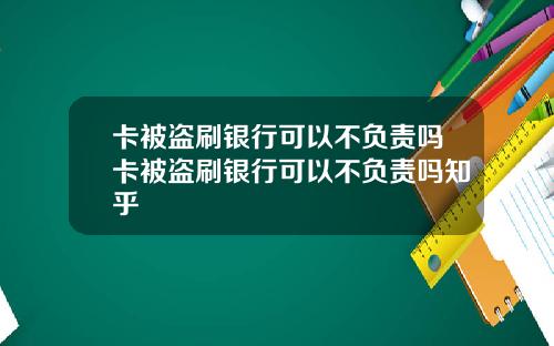 卡被盗刷银行可以不负责吗卡被盗刷银行可以不负责吗知乎