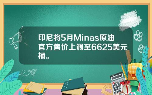 印尼将5月Minas原油官方售价上调至6625美元桶。