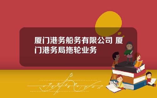 厦门港务船务有限公司 厦门港务局拖轮业务