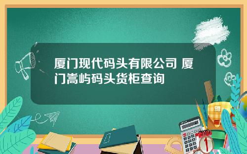 厦门现代码头有限公司 厦门嵩屿码头货柜查询