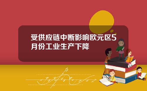 受供应链中断影响欧元区5月份工业生产下降