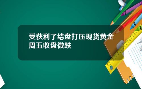 受获利了结盘打压现货黄金周五收盘微跌