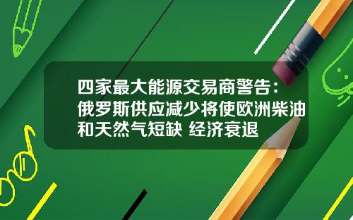 四家最大能源交易商警告：俄罗斯供应减少将使欧洲柴油和天然气短缺 经济衰退