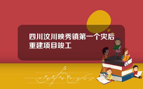 四川汶川映秀镇第一个灾后重建项目竣工