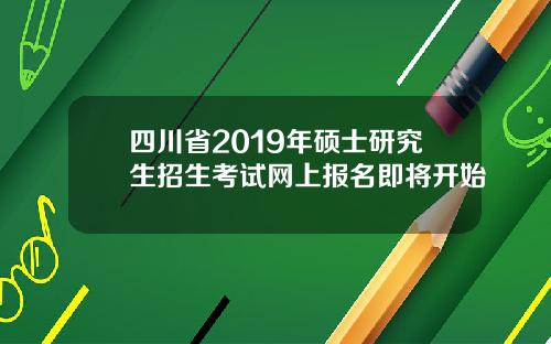 四川省2019年硕士研究生招生考试网上报名即将开始