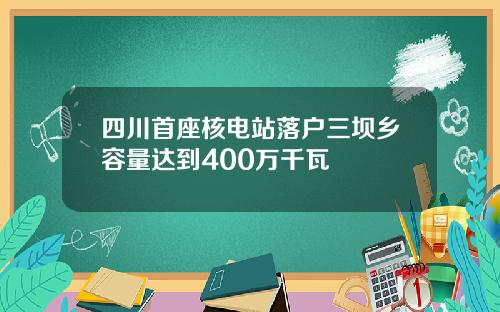 四川首座核电站落户三坝乡容量达到400万千瓦