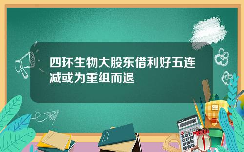 四环生物大股东借利好五连减或为重组而退