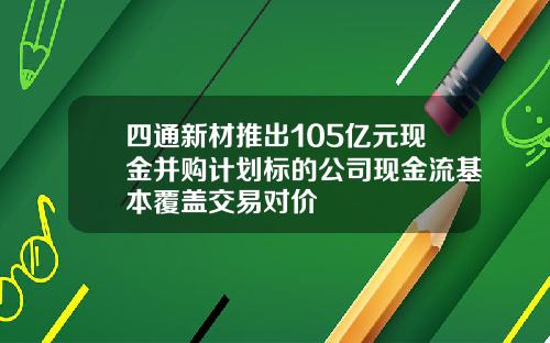 四通新材推出105亿元现金并购计划标的公司现金流基本覆盖交易对价