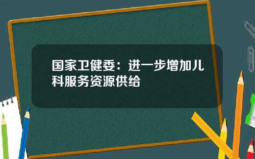 国家卫健委：进一步增加儿科服务资源供给