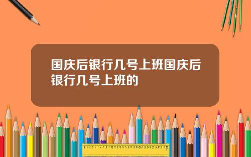 国庆后银行几号上班国庆后银行几号上班的