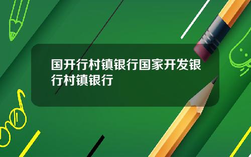 国开行村镇银行国家开发银行村镇银行