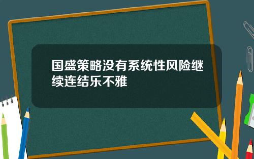 国盛策略没有系统性风险继续连结乐不雅