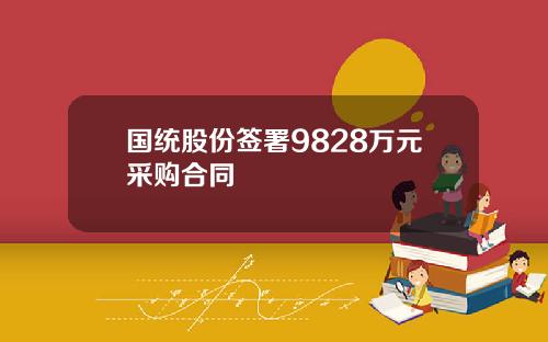 国统股份签署9828万元采购合同