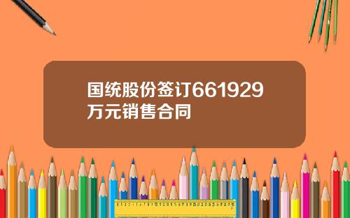 国统股份签订661929万元销售合同