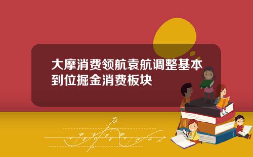 大摩消费领航袁航调整基本到位掘金消费板块