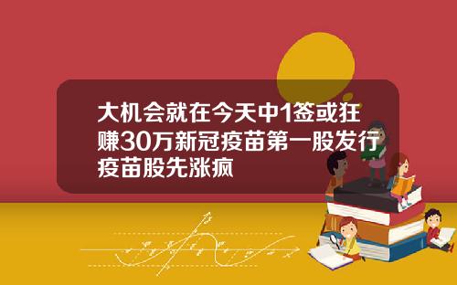 大机会就在今天中1签或狂赚30万新冠疫苗第一股发行疫苗股先涨疯