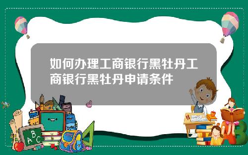 如何办理工商银行黑牡丹工商银行黑牡丹申请条件