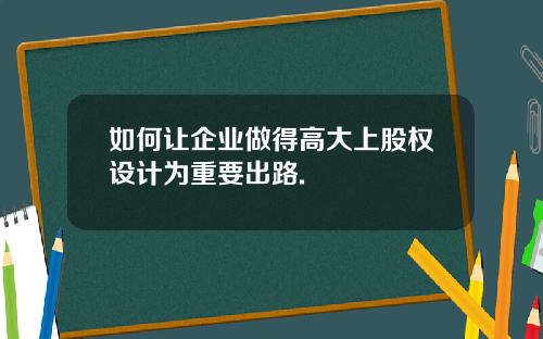 如何让企业做得高大上股权设计为重要出路.