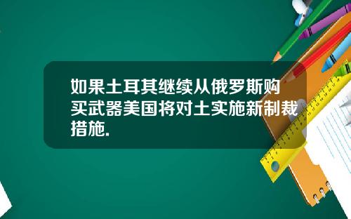 如果土耳其继续从俄罗斯购买武器美国将对土实施新制裁措施.