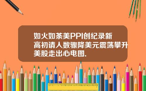 如火如荼美PPI创纪录新高初请人数骤降美元震荡攀升美股走出心电图.