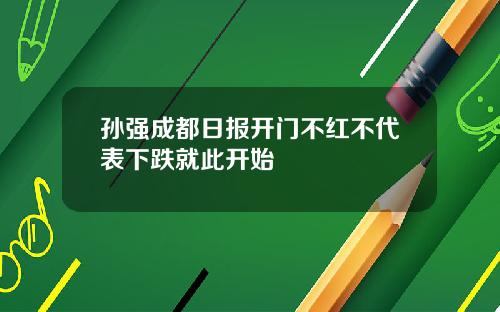 孙强成都日报开门不红不代表下跌就此开始