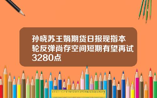 孙晓苏王娟期货日报现指本轮反弹尚存空间短期有望再试3280点