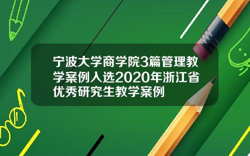 宁波大学商学院3篇管理教学案例入选2020年浙江省优秀研究生教学案例